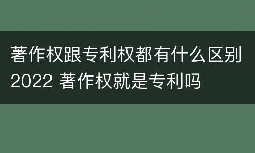 著作权跟专利权都有什么区别2022 著作权就是专利吗