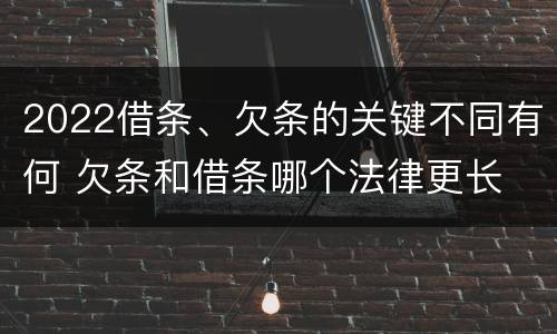 2022借条、欠条的关键不同有何 欠条和借条哪个法律更长