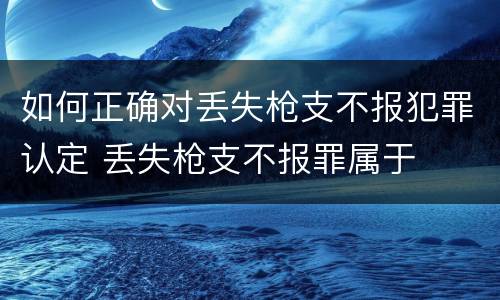 如何正确对丢失枪支不报犯罪认定 丢失枪支不报罪属于