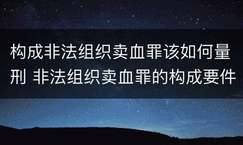 构成非法组织卖血罪该如何量刑 非法组织卖血罪的构成要件
