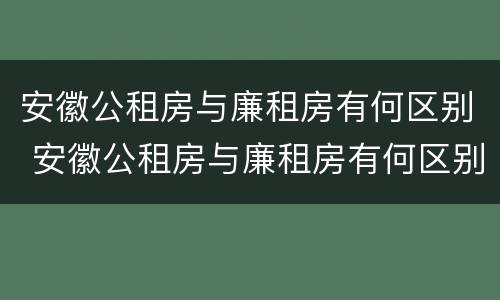 安徽公租房与廉租房有何区别 安徽公租房与廉租房有何区别呢