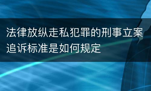法律放纵走私犯罪的刑事立案追诉标准是如何规定