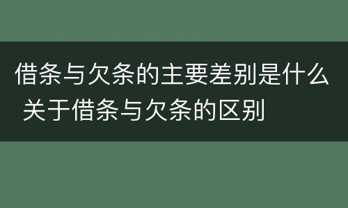借条与欠条的主要差别是什么 关于借条与欠条的区别