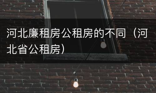 河北廉租房公租房的不同（河北省公租房）