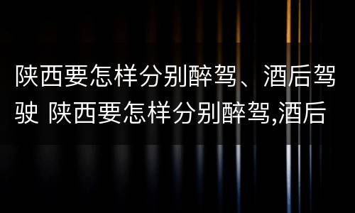 陕西要怎样分别醉驾、酒后驾驶 陕西要怎样分别醉驾,酒后驾驶的人