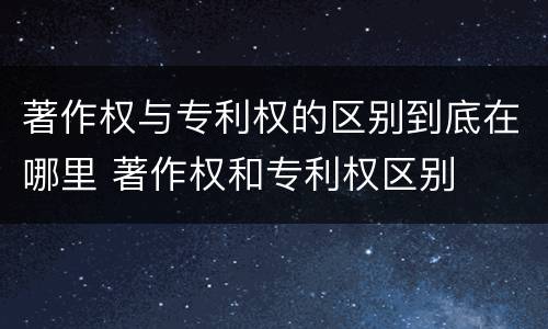 著作权与专利权的区别到底在哪里 著作权和专利权区别