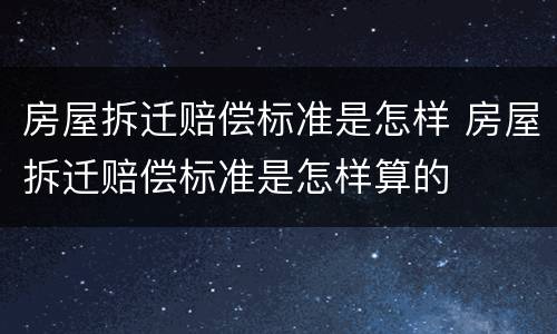 房屋拆迁赔偿标准是怎样 房屋拆迁赔偿标准是怎样算的