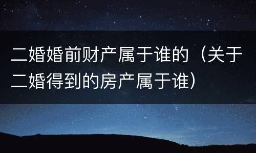 二婚婚前财产属于谁的（关于二婚得到的房产属于谁）