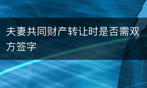 夫妻共同财产转让时是否需双方签字
