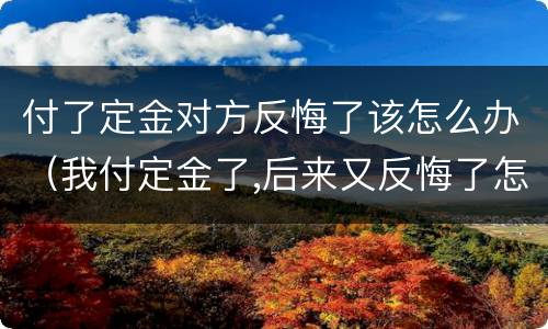 付了定金对方反悔了该怎么办（我付定金了,后来又反悔了怎么办）