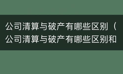 公司清算与破产有哪些区别（公司清算与破产有哪些区别和联系）