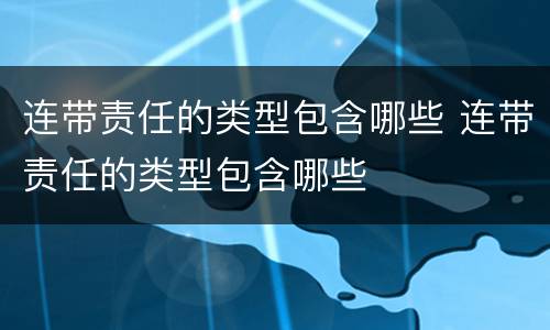 连带责任的类型包含哪些 连带责任的类型包含哪些