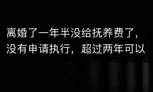 离婚了一年半没给抚养费了，没有申请执行，超过两年可以申请强制执行吗