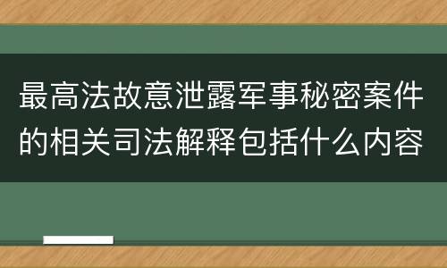 最高法故意泄露军事秘密案件的相关司法解释包括什么内容