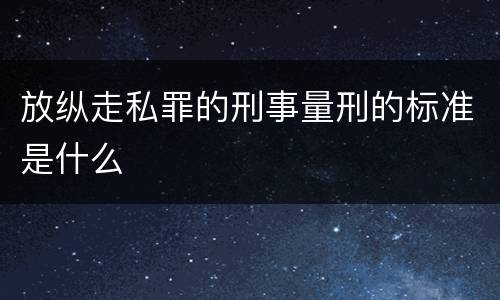 放纵走私罪的刑事量刑的标准是什么