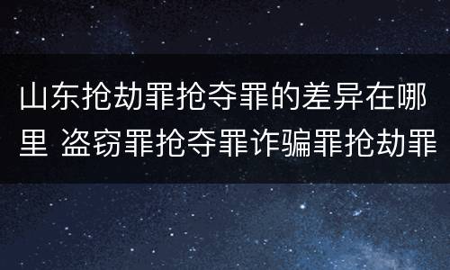 山东抢劫罪抢夺罪的差异在哪里 盗窃罪抢夺罪诈骗罪抢劫罪区别