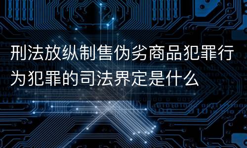 刑法放纵制售伪劣商品犯罪行为犯罪的司法界定是什么