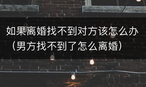 如果离婚找不到对方该怎么办（男方找不到了怎么离婚）