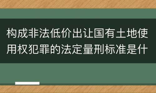 构成非法低价出让国有土地使用权犯罪的法定量刑标准是什么
