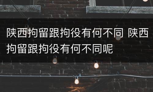 陕西拘留跟拘役有何不同 陕西拘留跟拘役有何不同呢