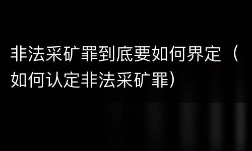 非法采矿罪到底要如何界定（如何认定非法采矿罪）
