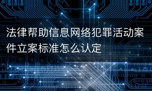 法律帮助信息网络犯罪活动案件立案标准怎么认定