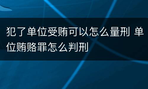 犯了单位受贿可以怎么量刑 单位贿赂罪怎么判刑