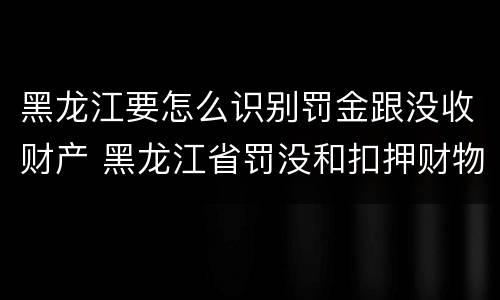 黑龙江要怎么识别罚金跟没收财产 黑龙江省罚没和扣押财物管理条例