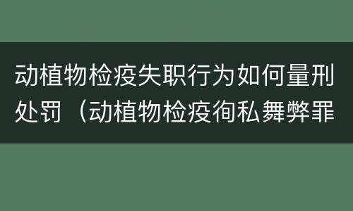 动植物检疫失职行为如何量刑处罚（动植物检疫徇私舞弊罪与动植物检疫失职罪的区别在于）