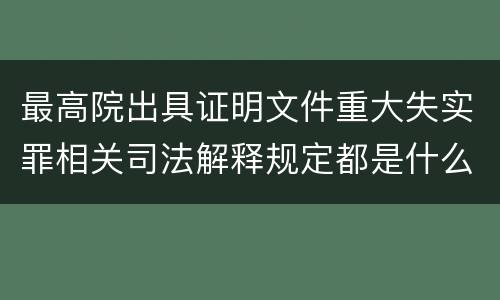 最高院出具证明文件重大失实罪相关司法解释规定都是什么