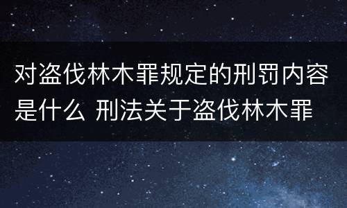 对盗伐林木罪规定的刑罚内容是什么 刑法关于盗伐林木罪