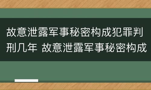 故意泄露军事秘密构成犯罪判刑几年 故意泄露军事秘密构成犯罪判刑几年了
