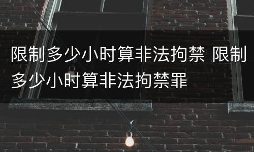限制多少小时算非法拘禁 限制多少小时算非法拘禁罪