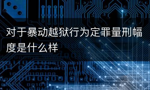 对于暴动越狱行为定罪量刑幅度是什么样