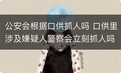 公安会根据口供抓人吗 口供里涉及嫌疑人警察会立刻抓人吗