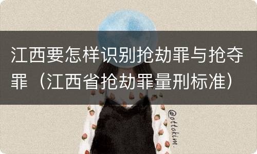 江西要怎样识别抢劫罪与抢夺罪（江西省抢劫罪量刑标准）