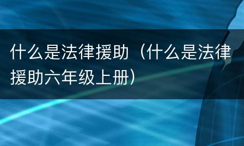 什么是法律援助（什么是法律援助六年级上册）