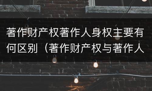 著作财产权著作人身权主要有何区别（著作财产权与著作人身权的区别）