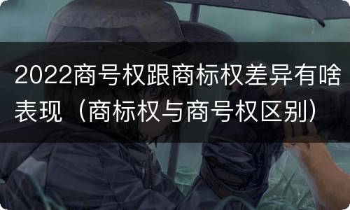 2022商号权跟商标权差异有啥表现（商标权与商号权区别）