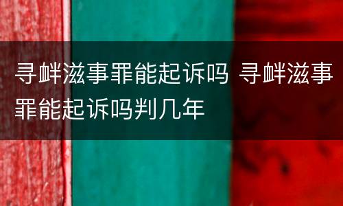 寻衅滋事罪能起诉吗 寻衅滋事罪能起诉吗判几年