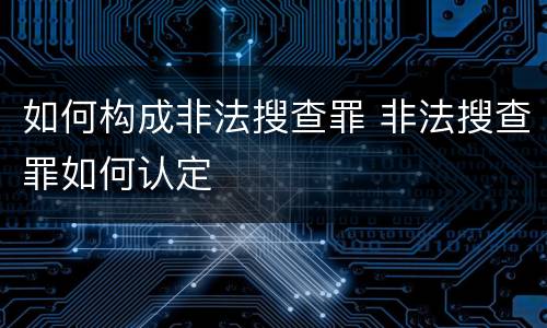 如何构成非法搜查罪 非法搜查罪如何认定