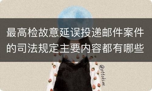 最高检故意延误投递邮件案件的司法规定主要内容都有哪些