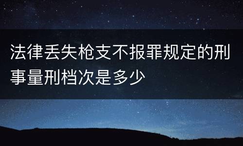 法律丢失枪支不报罪规定的刑事量刑档次是多少