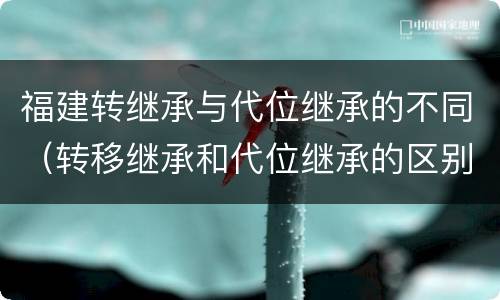 福建转继承与代位继承的不同（转移继承和代位继承的区别）
