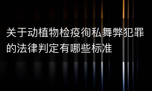 关于动植物检疫徇私舞弊犯罪的法律判定有哪些标准