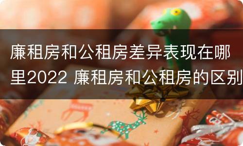 廉租房和公租房差异表现在哪里2022 廉租房和公租房的区别在哪
