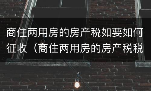 商住两用房的房产税如要如何征收（商住两用房的房产税税率是多少）