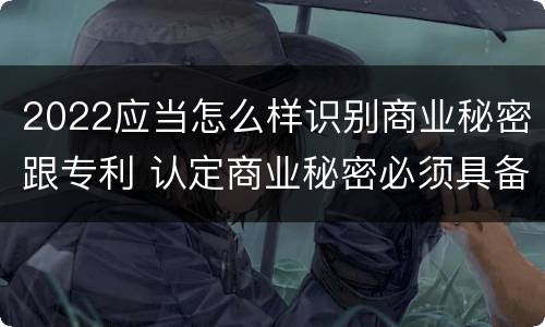 2022应当怎么样识别商业秘密跟专利 认定商业秘密必须具备的特征是什么