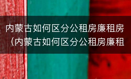 内蒙古如何区分公租房廉租房（内蒙古如何区分公租房廉租房和商品房）