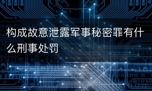 构成故意泄露军事秘密罪有什么刑事处罚